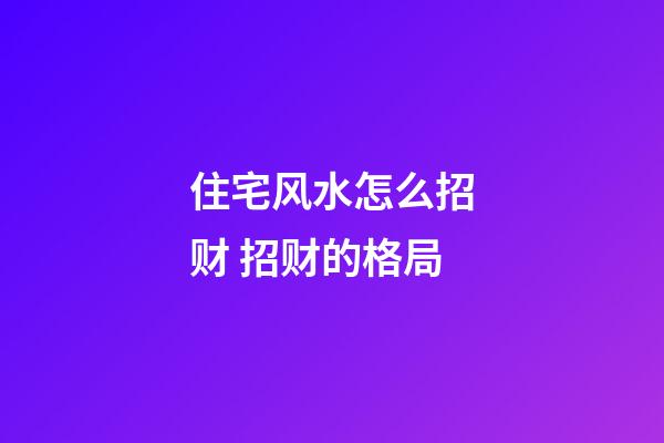 住宅风水怎么招财 招财的格局